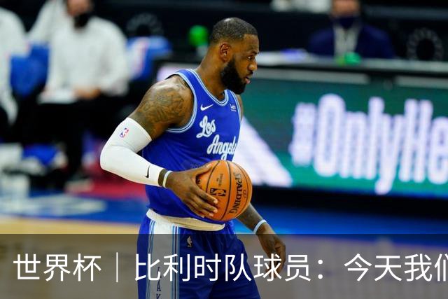世界杯｜比利时队球员：今天我们用足球说话