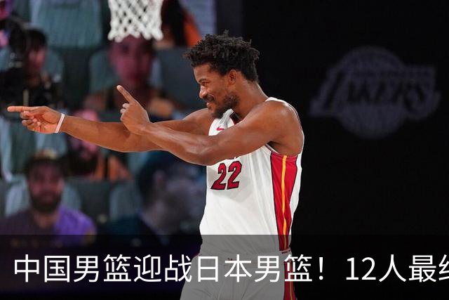 中国男篮迎战日本男篮！12人最终参赛名单正式公布，攻防均衡全力冲击胜利