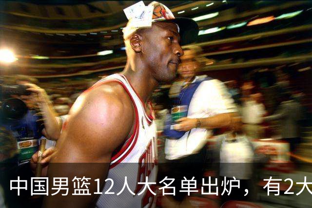 中国男篮12人大名单出炉，有2大惊喜！