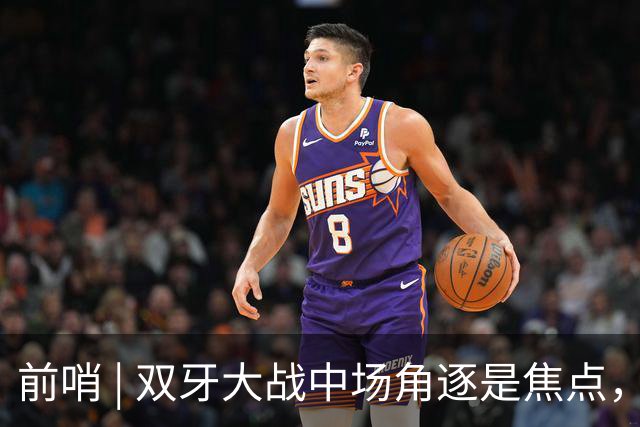 前哨 | 双牙大战中场角逐是焦点，C罗应如何延续自己的大力神杯梦