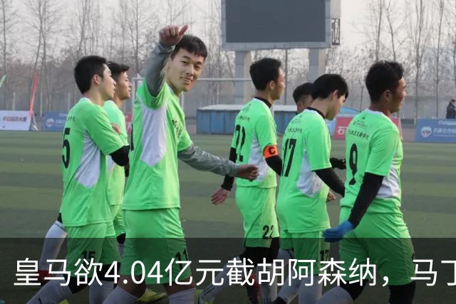 皇马欲4.04亿元截胡阿森纳，马丁内利立场浮出水面