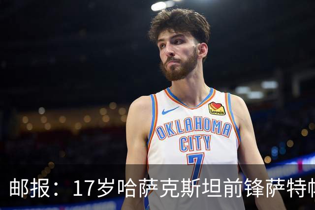 邮报：17岁哈萨克斯坦前锋萨特帕耶夫将抵达伦敦，加盟切尔西